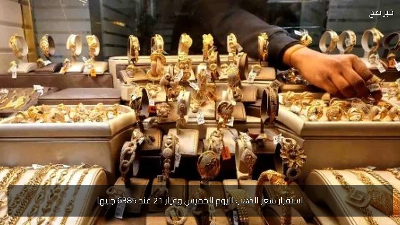 استقرار سعر الذهب اليوم الخميس وعيار 21 عند 6385 جنيها