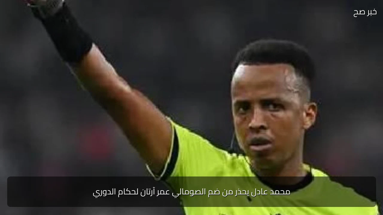محمد عادل يحذر من ضم الصومالي عمر آرتان لحكام الدوري