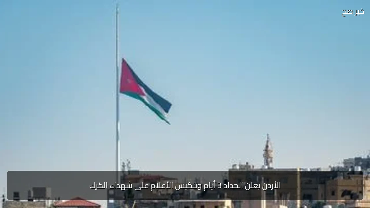 الأردن يعلن الحداد 3 أيام وتنكيس الأعلام على شهداء الكرك