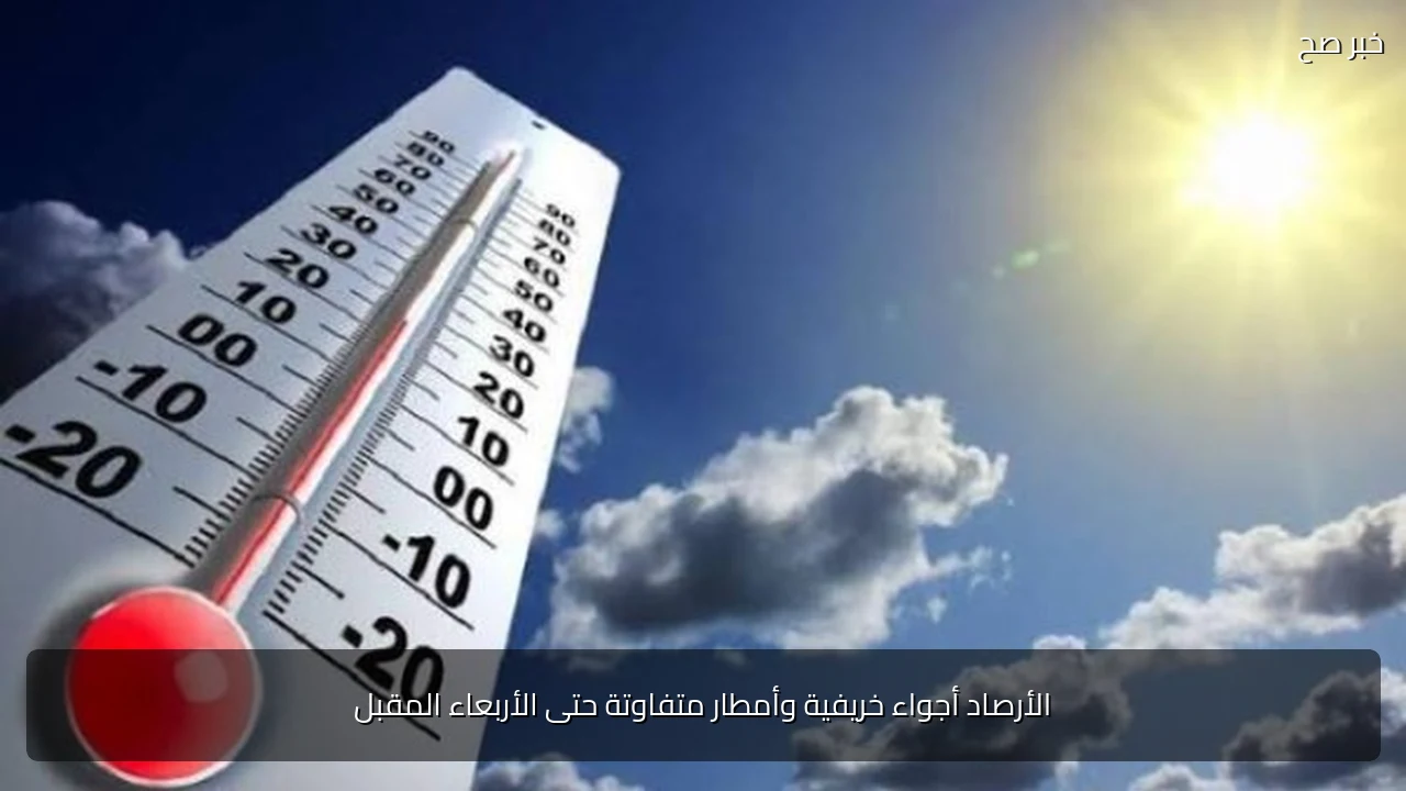 الأرصاد أجواء خريفية وأمطار متفاوتة حتى الأربعاء المقبل