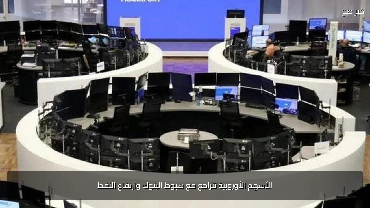 الأسهم الأوروبية تتراجع مع هبوط البنوك وارتفاع النفط