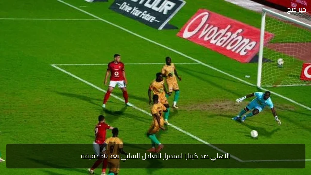 الأهلي ضد كيتارا استمرار التعادل السلبي بعد 30 دقيقة
