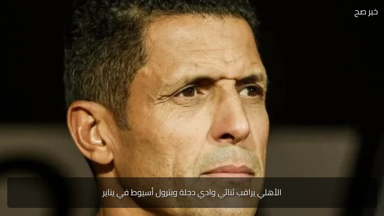 الأهلي يراقب ثنائي وادي دجلة وبترول أسيوط في يناير