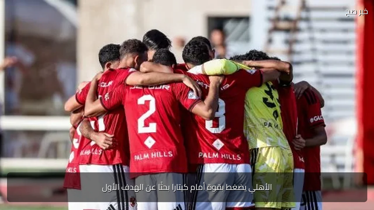 الأهلي يضغط بقوة أمام كيتارا بحثًا عن الهدف الأول
