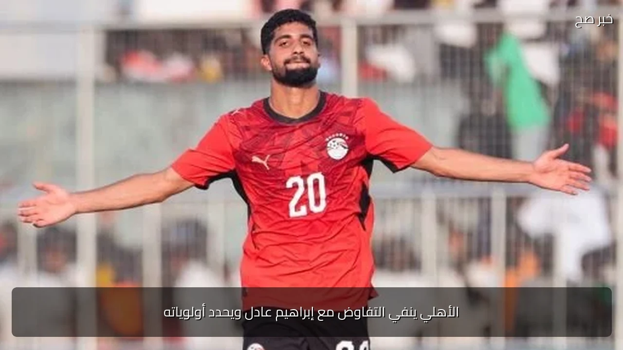 الأهلي ينفي التفاوض مع إبراهيم عادل ويحدد أولوياته