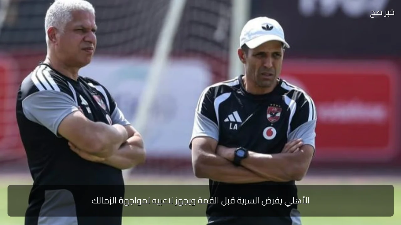 الأهلي يفرض السرية قبل القمة ويجهز لاعبيه لمواجهة الزمالك