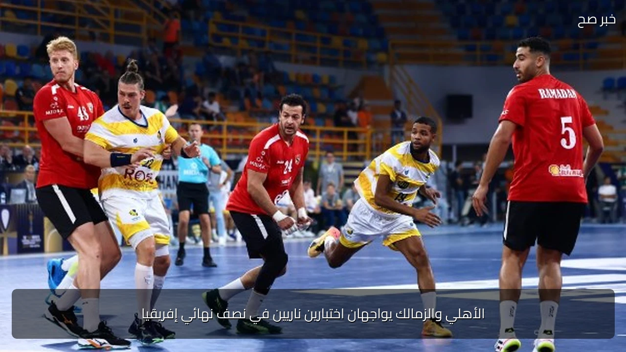 الأهلي والزمالك يواجهان اختبارين ناريين في نصف نهائي إفريقيا