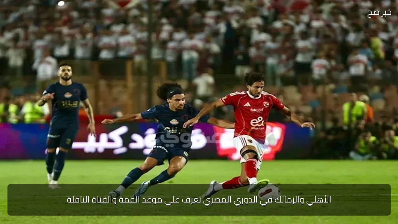 الأهلي والزمالك في الدوري المصري تعرف على موعد القمة والقناة الناقلة
