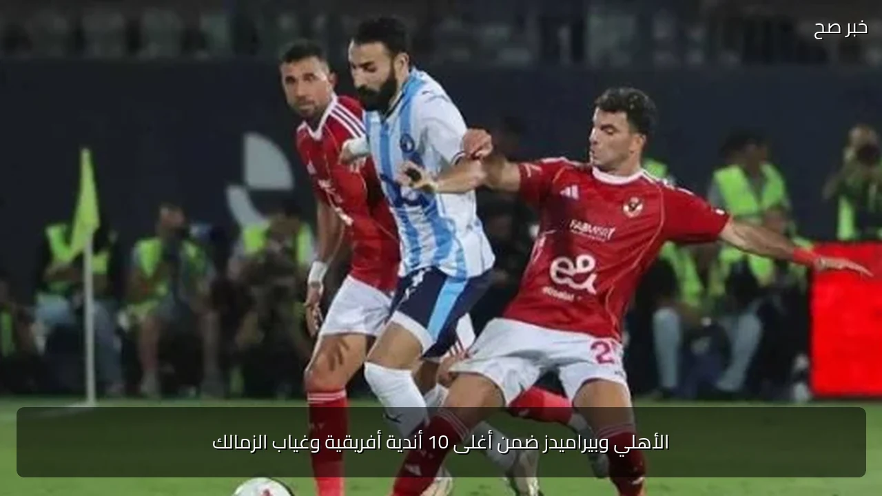 الأهلي وبيراميدز ضمن أغلى 10 أندية أفريقية وغياب الزمالك