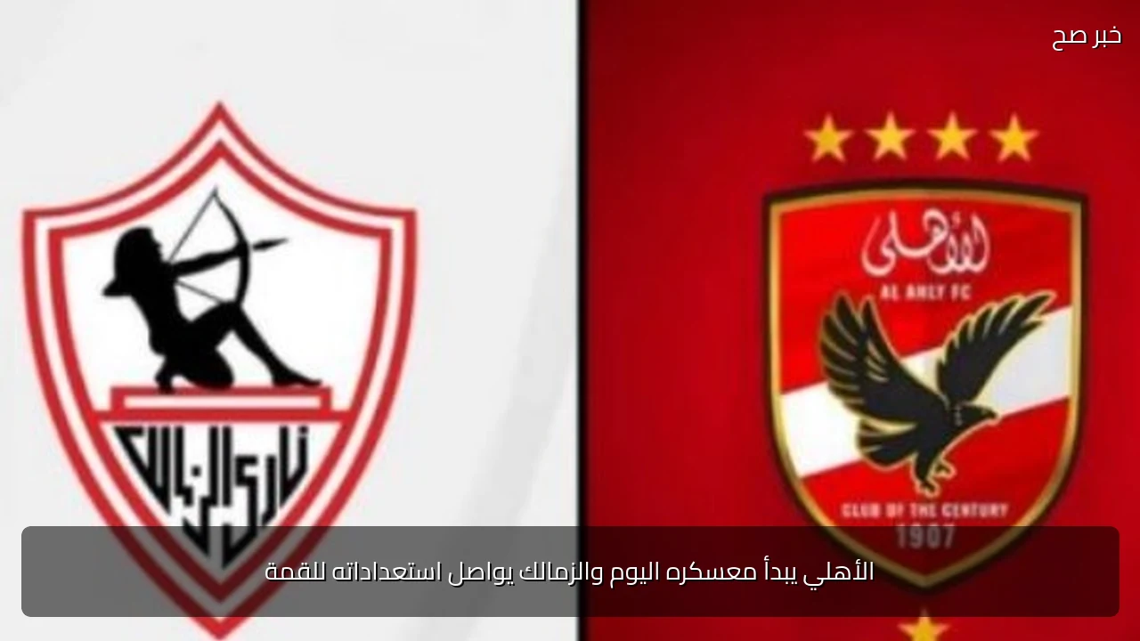 الأهلي يبدأ معسكره اليوم والزمالك يواصل استعداداته للقمة