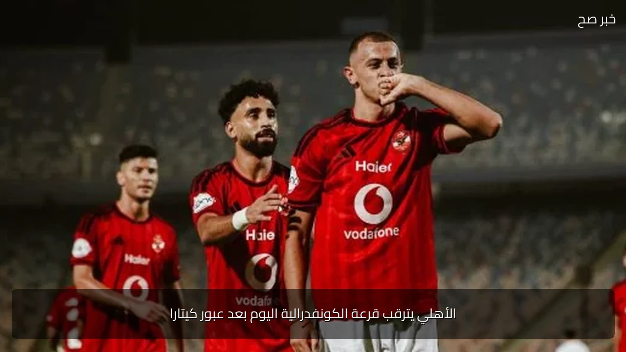 الأهلي يترقب قرعة الكونفدرالية اليوم بعد عبور كيتارا