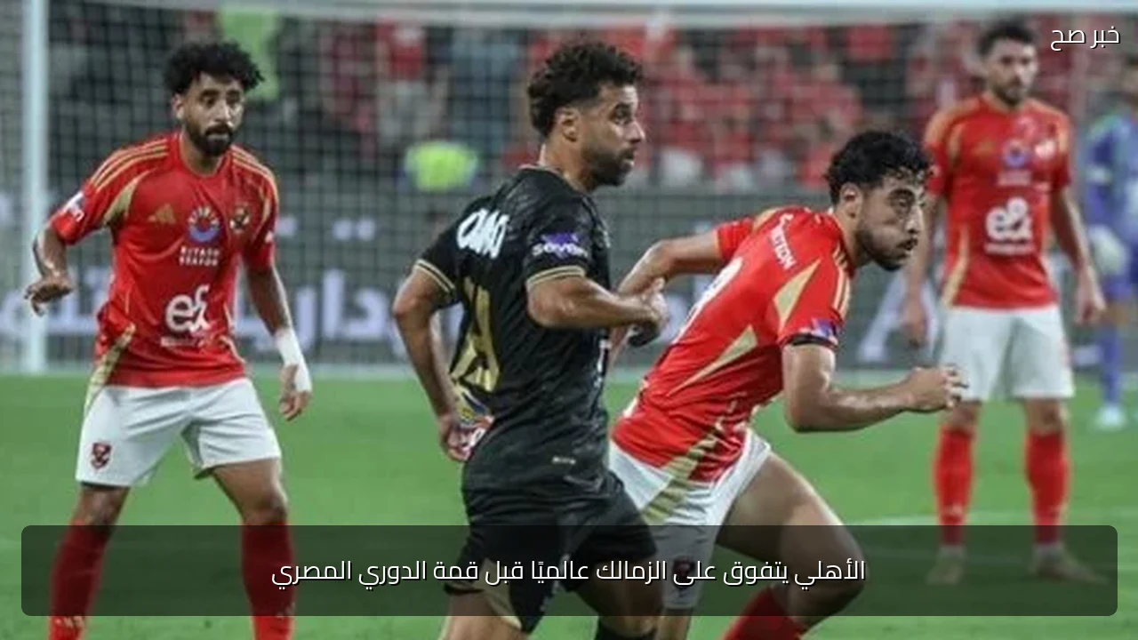 الأهلي يتفوق على الزمالك عالميًا قبل قمة الدوري المصري