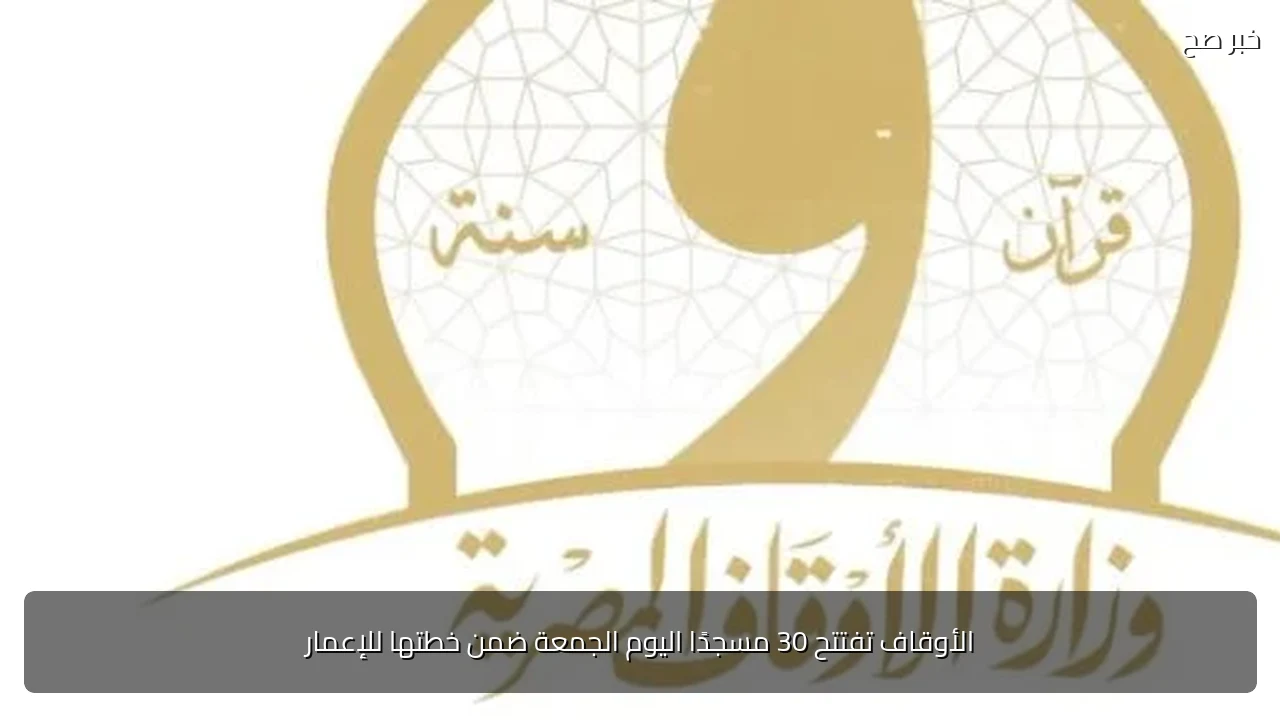 الأوقاف تفتتح 30 مسجدًا اليوم الجمعة ضمن خطتها للإعمار