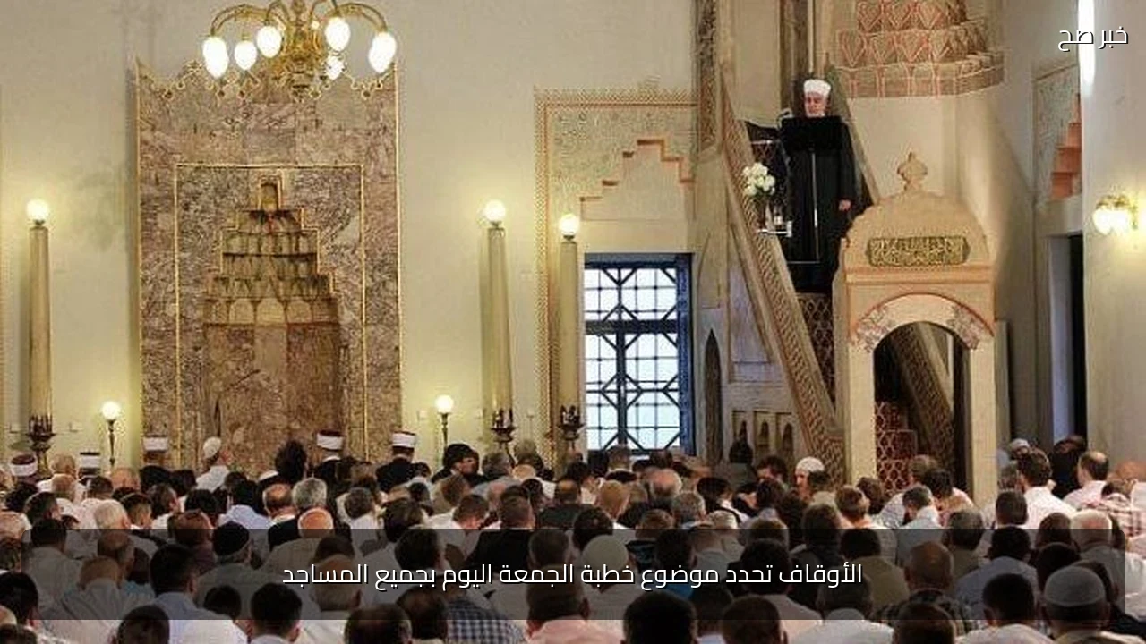 الأوقاف تحدد موضوع خطبة الجمعة اليوم بجميع المساجد