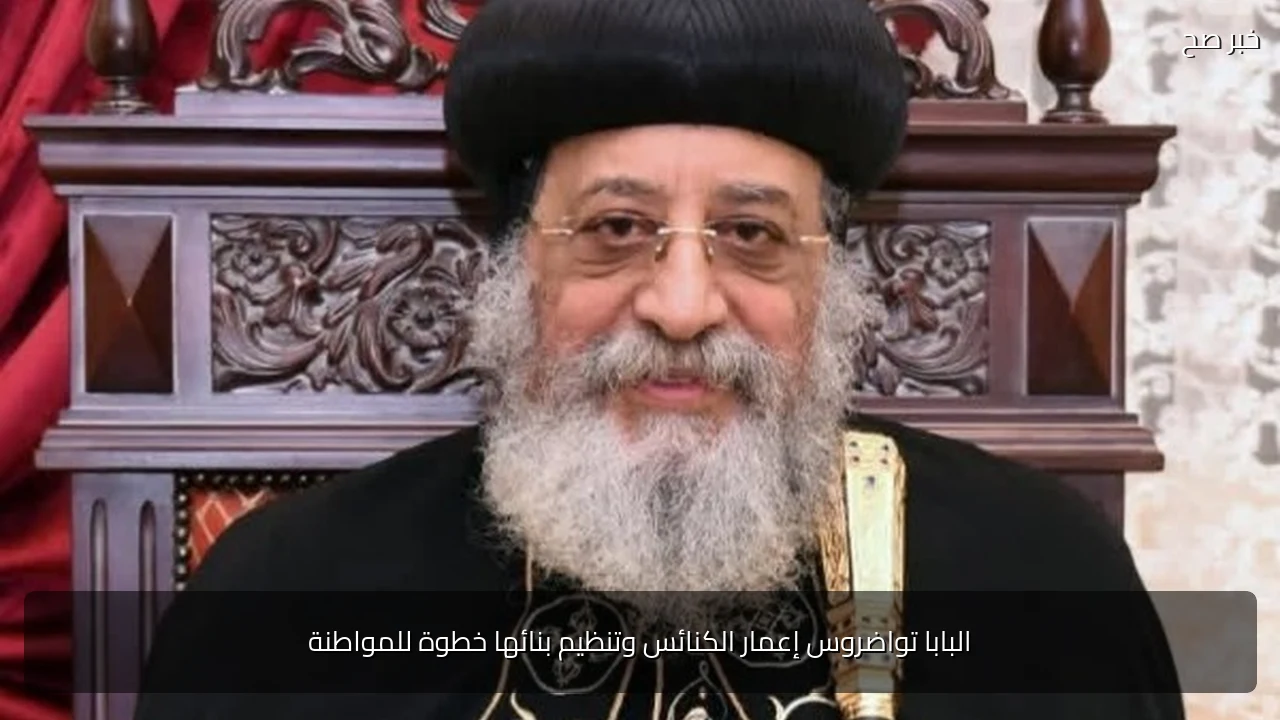 البابا تواضروس إعمار الكنائس وتنظيم بنائها خطوة للمواطنة