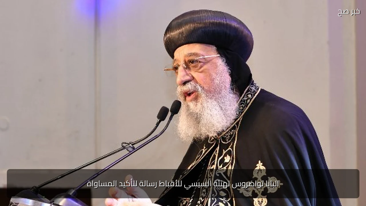 البابا تواضروس تهنئة السيسي للأقباط رسالة لتأكيد المساواة