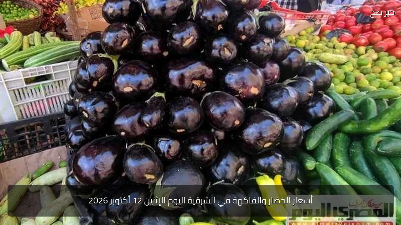 أسعار الخضار والفاكهة في الشرقية اليوم الإثنين 12 أكتوبر 2026