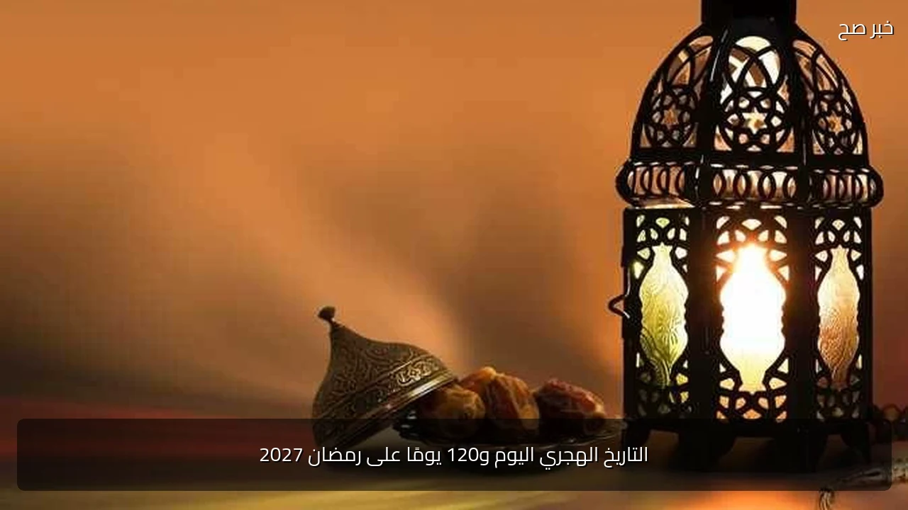 التاريخ الهجري اليوم و120 يومًا على رمضان 2027