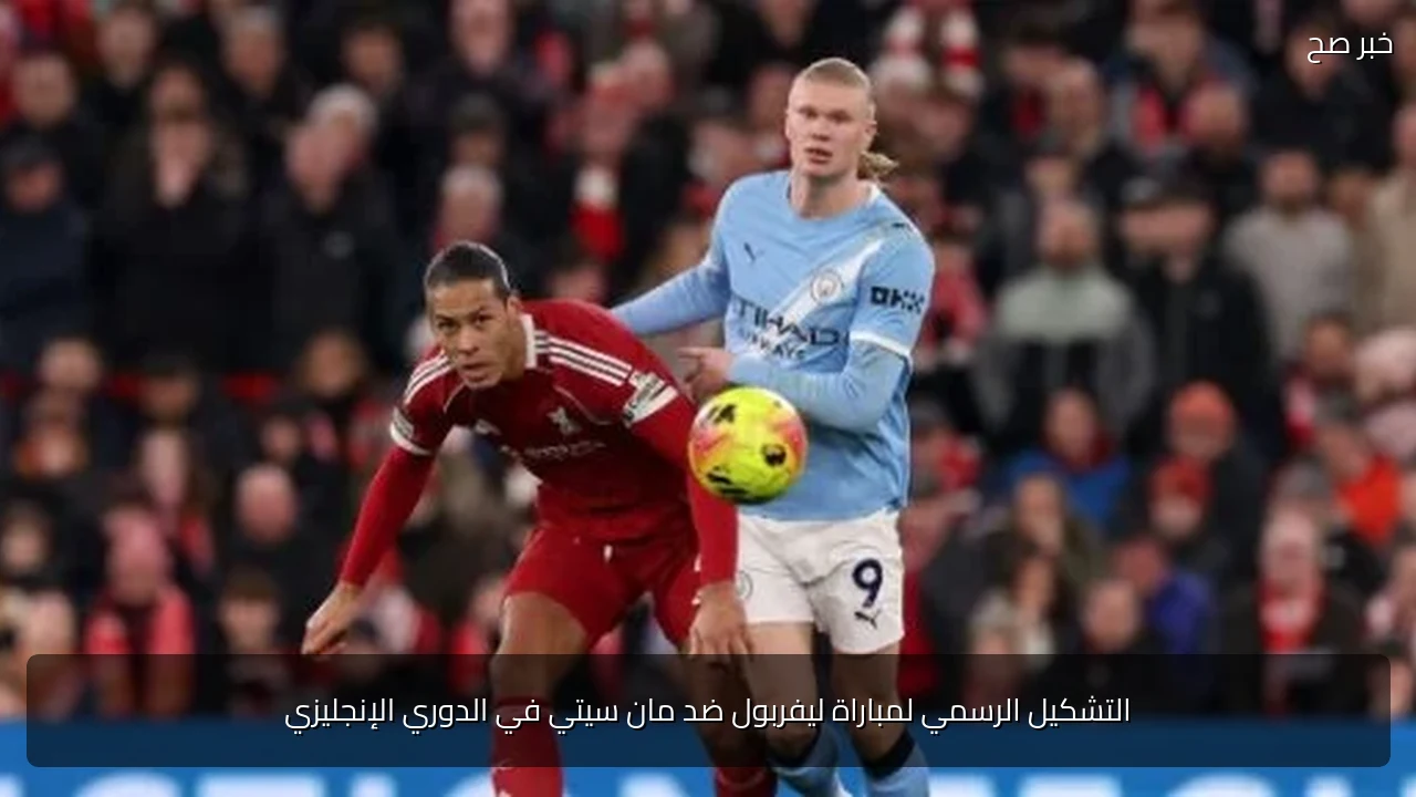 التشكيل الرسمي لمباراة ليفربول ضد مان سيتي في الدوري الإنجليزي