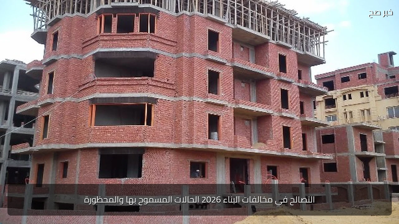 التصالح في مخالفات البناء 2026 الحالات المسموح بها والمحظورة
