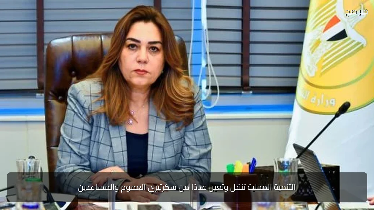 التنمية المحلية تنقل وتعين عددًا من سكرتيري العموم والمساعدين