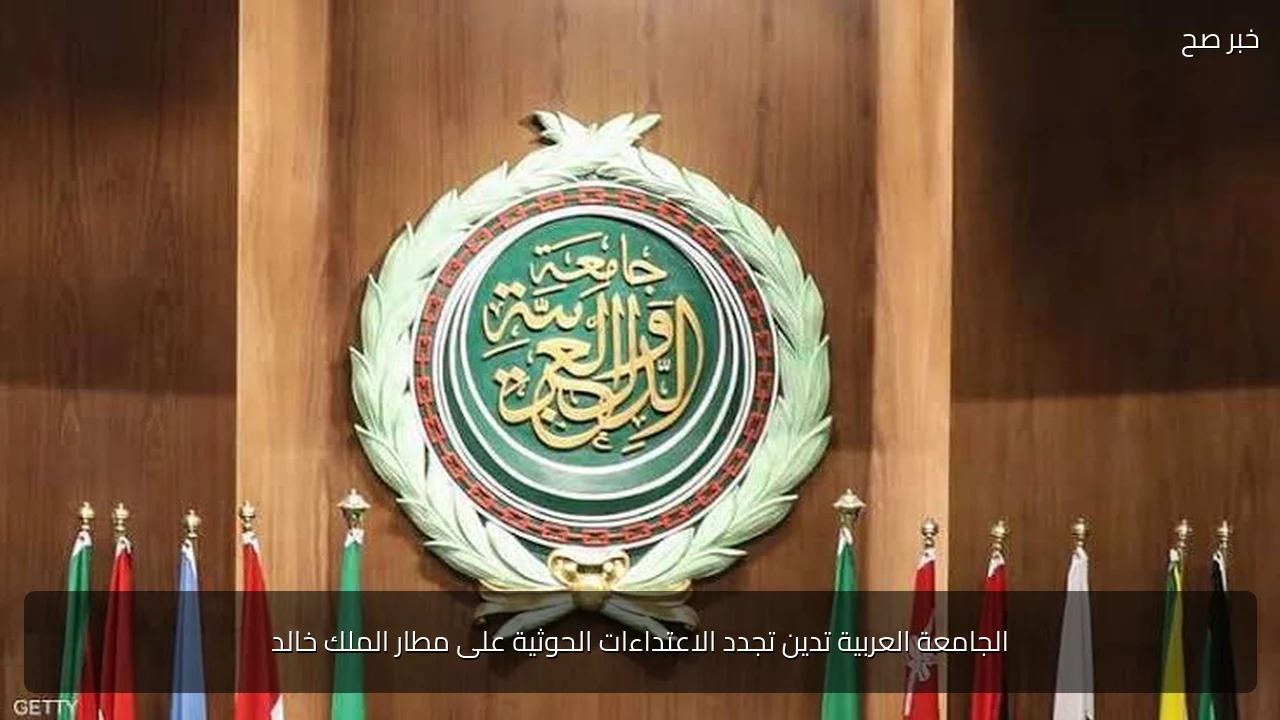 الجامعة العربية تدين تجدد الاعتداءات الحوثية على مطار الملك خالد