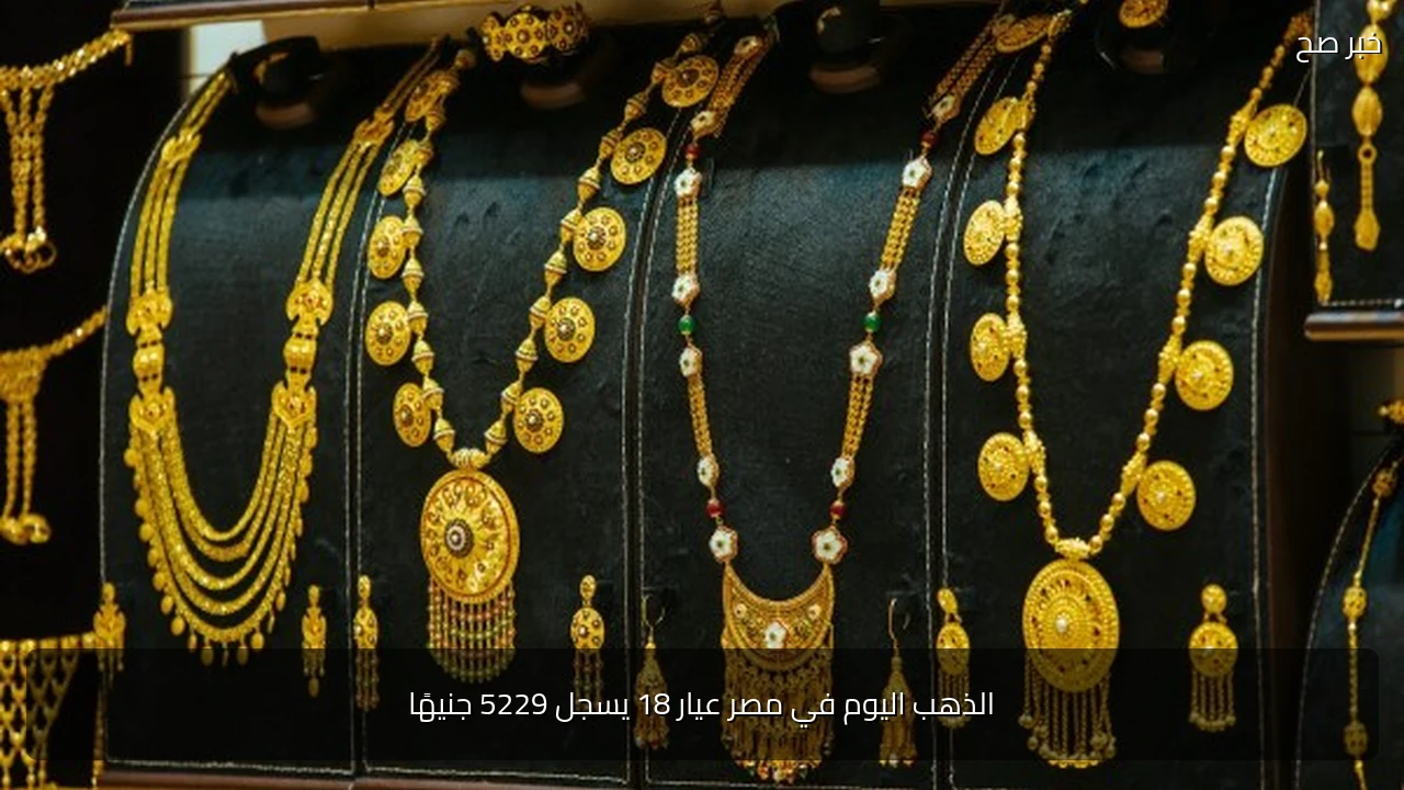 الذهب اليوم في مصر عيار 18 يسجل 5229 جنيهًا