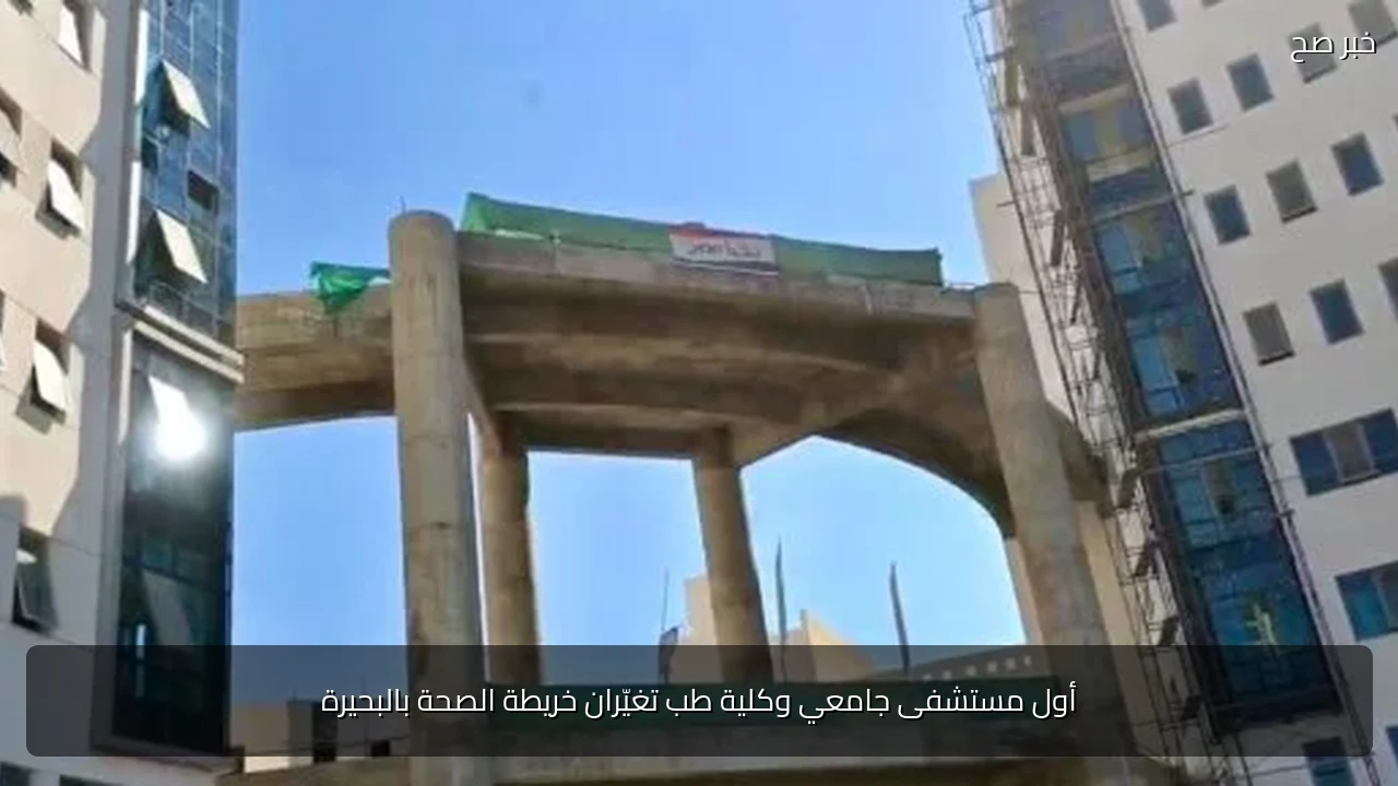 أول مستشفى جامعي وكلية طب تغيّران خريطة الصحة بالبحيرة