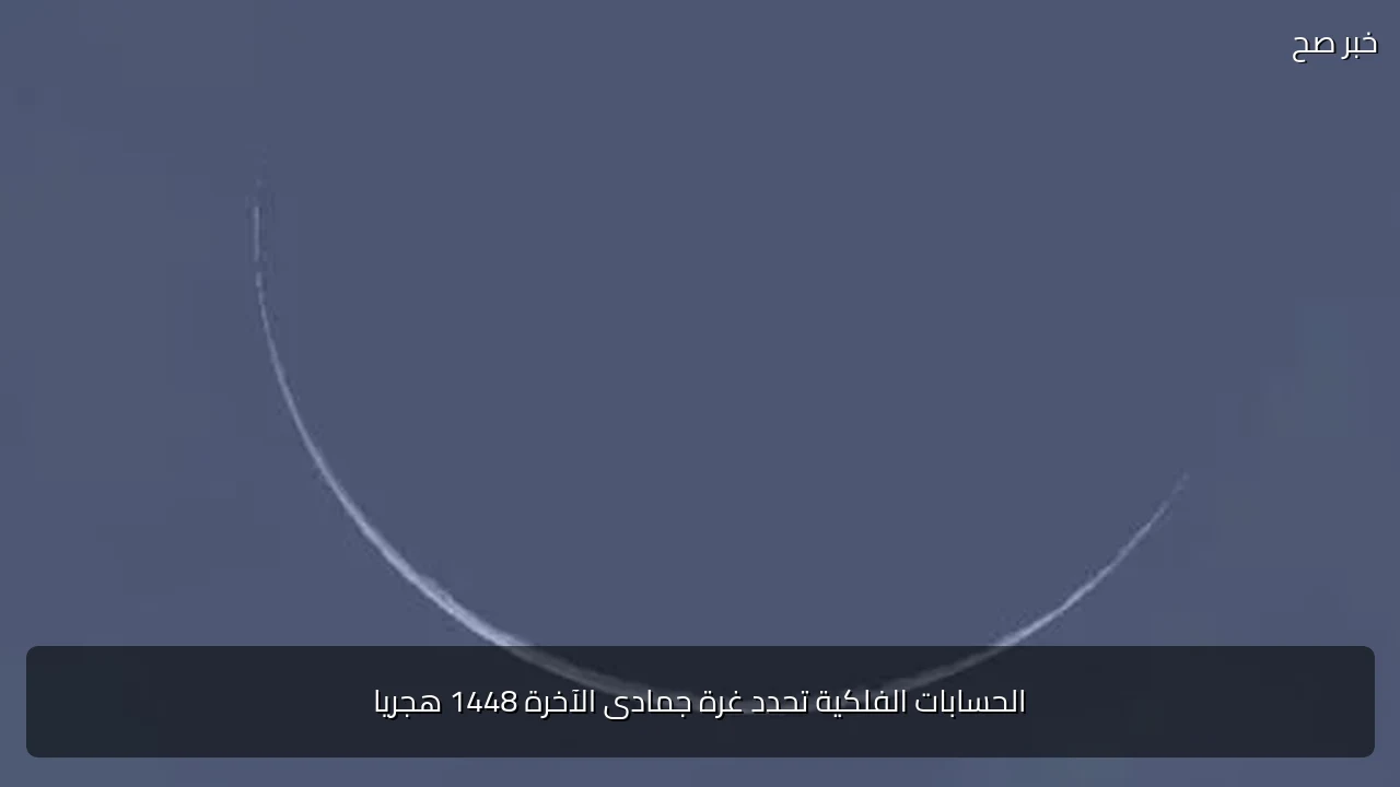 الحسابات الفلكية تحدد غرة جمادى الآخرة 1448 هجريا