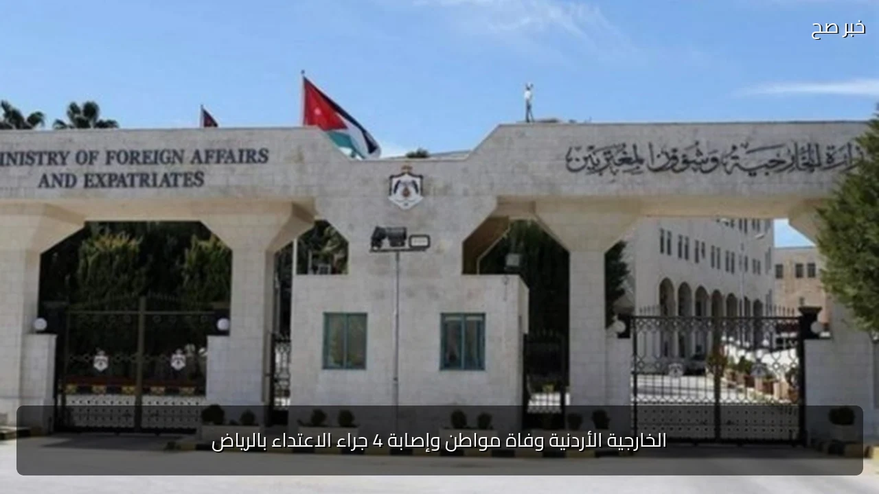 الخارجية الأردنية وفاة مواطن وإصابة 4 جراء الاعتداء بالرياض