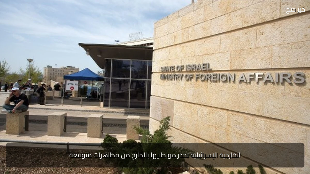 الخارجية الإسرائيلية تحذر مواطنيها بالخارج من مظاهرات متوقعة
