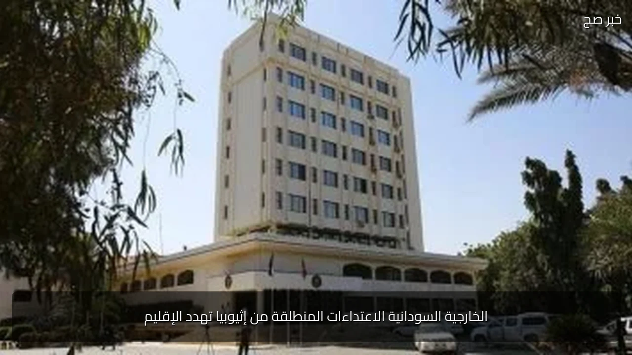 الخارجية السودانية الاعتداءات المنطلقة من إثيوبيا تهدد الإقليم