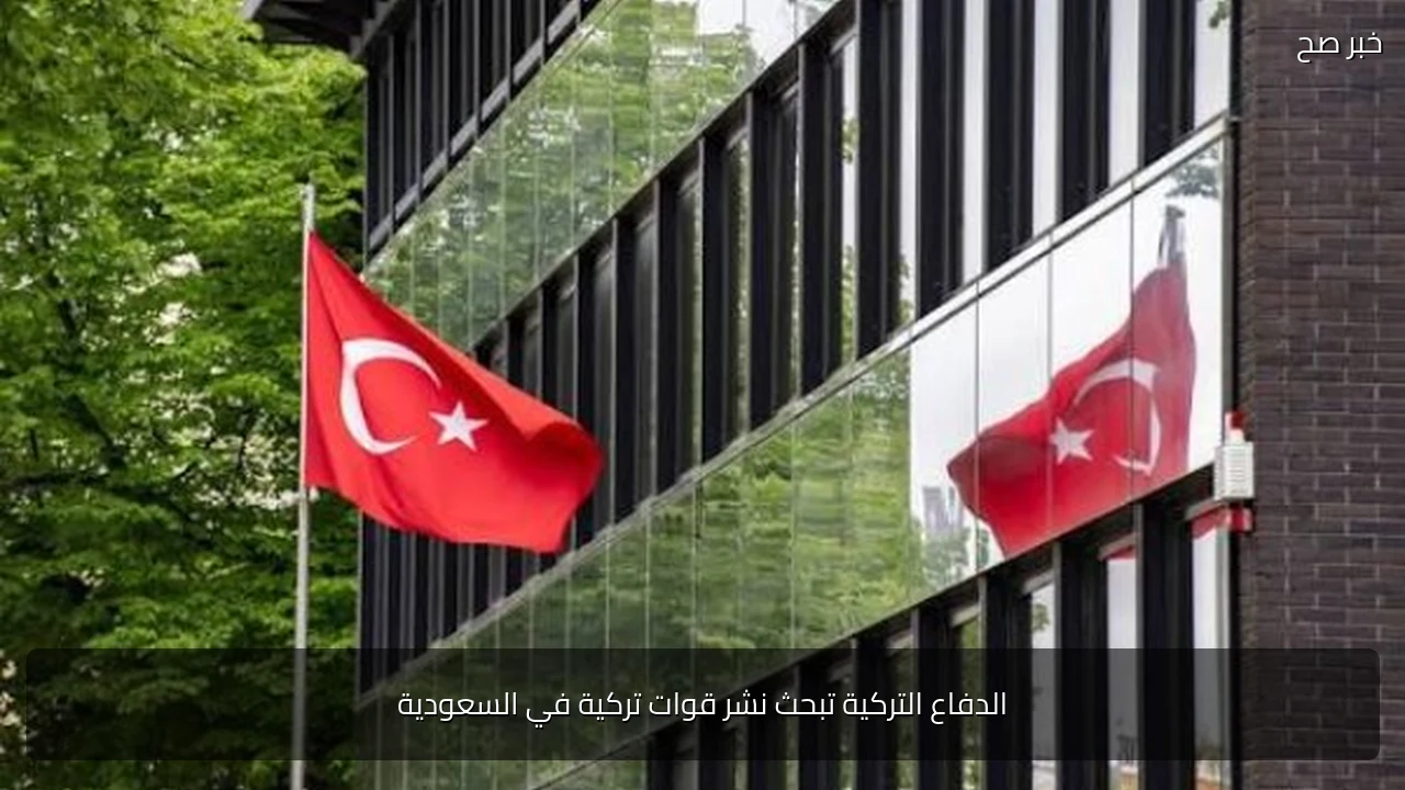 الدفاع التركية تبحث نشر قوات تركية في السعودية