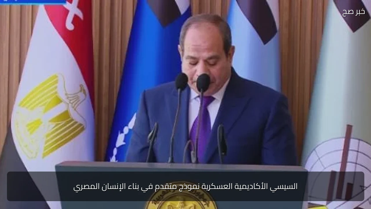 السيسي الأكاديمية العسكرية نموذج متقدم في بناء الإنسان المصري