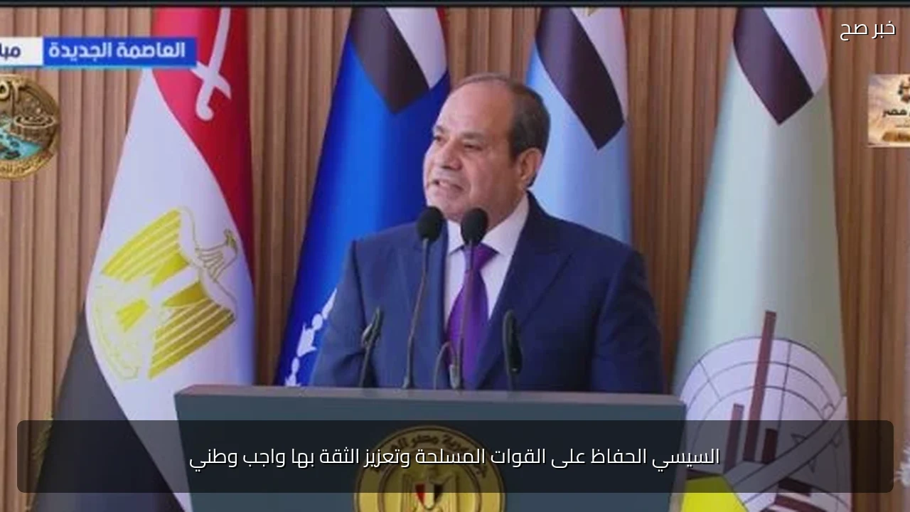 السيسي الحفاظ على القوات المسلحة وتعزيز الثقة بها واجب وطني