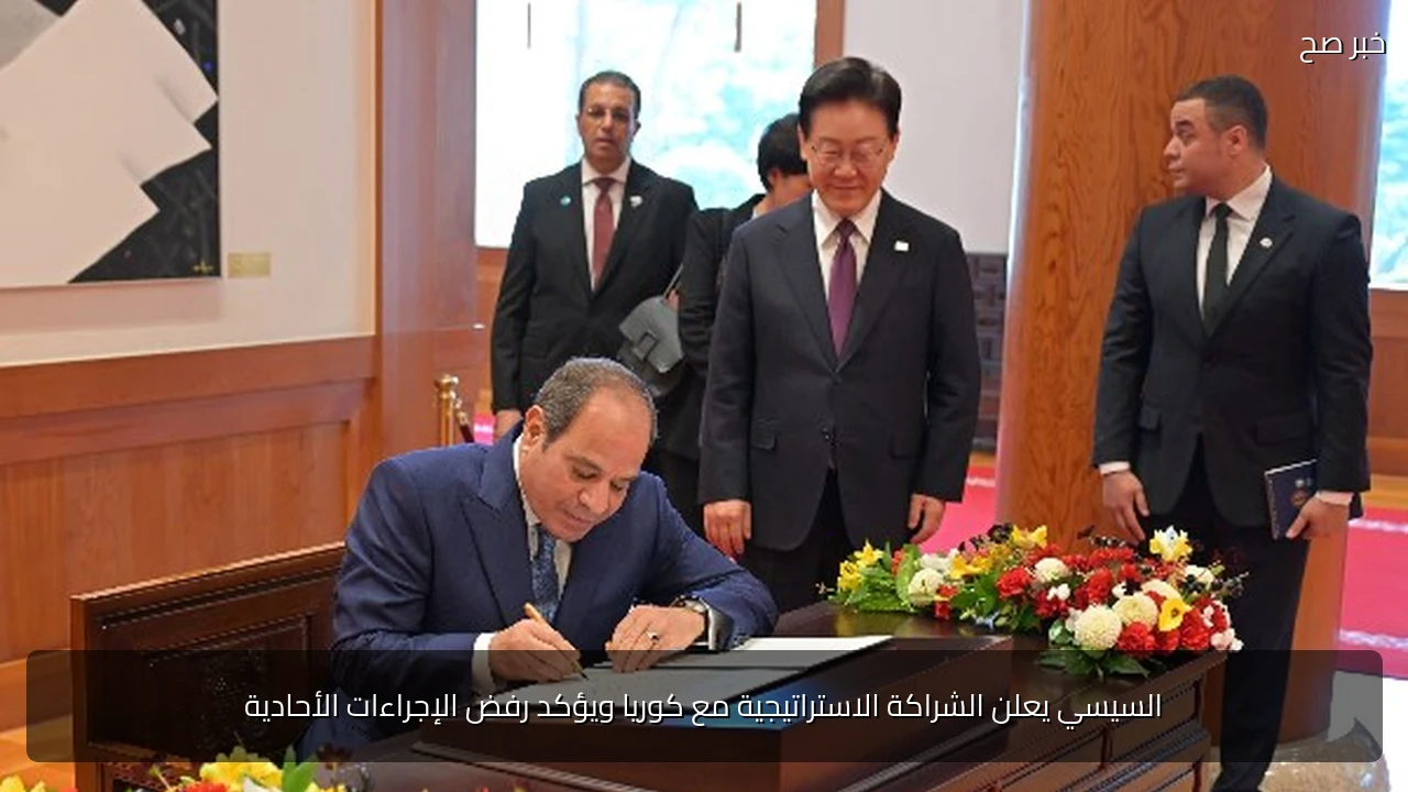 السيسي يعلن الشراكة الاستراتيجية مع كوريا ويؤكد رفض الإجراءات الأحادية