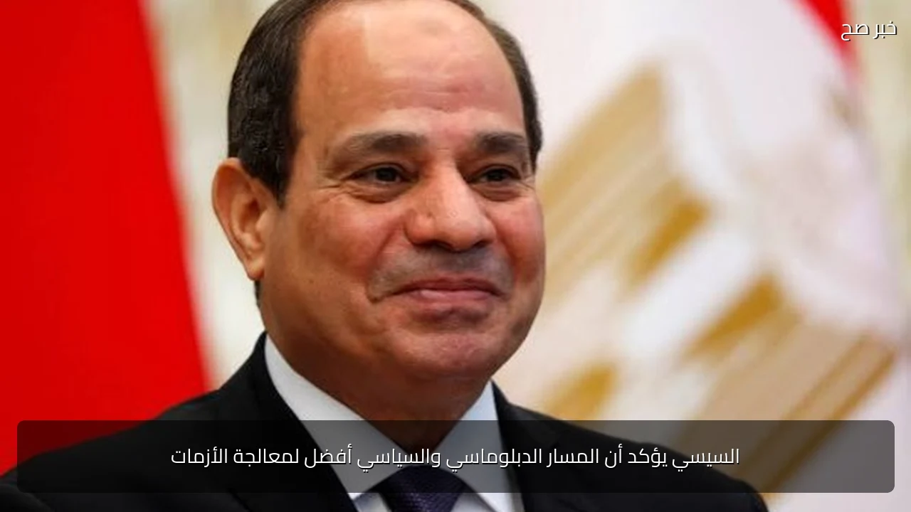 السيسي يؤكد أن المسار الدبلوماسي والسياسي أفضل لمعالجة الأزمات