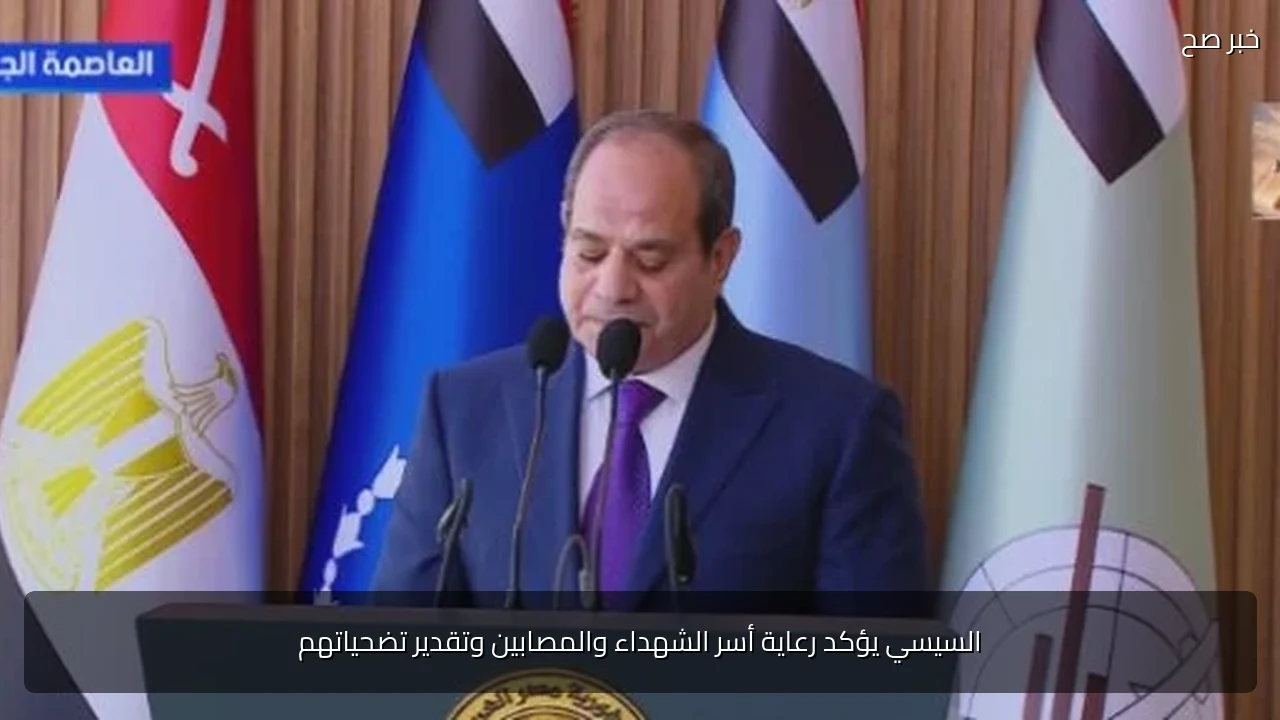 السيسي يؤكد رعاية أسر الشهداء والمصابين وتقدير تضحياتهم