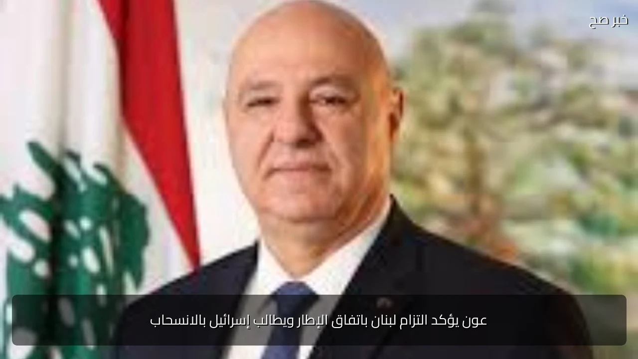 عون يؤكد التزام لبنان باتفاق الإطار ويطالب إسرائيل بالانسحاب