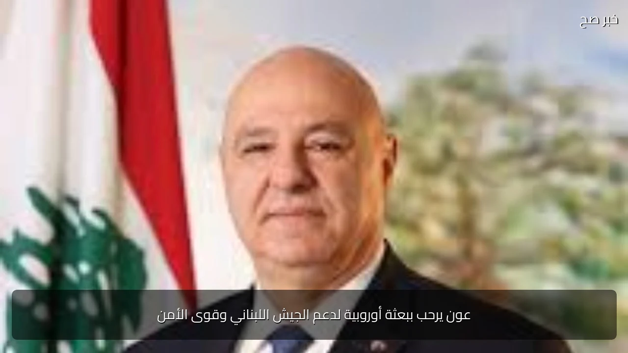 عون يرحب ببعثة أوروبية لدعم الجيش اللبناني وقوى الأمن
