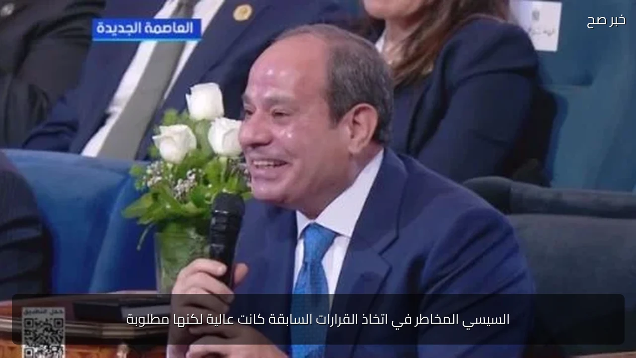 السيسي المخاطر في اتخاذ القرارات السابقة كانت عالية لكنها مطلوبة