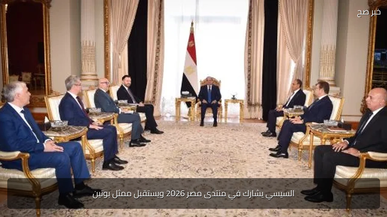 السيسي يشارك في منتدى مصر 2026 ويستقبل ممثل بوتين