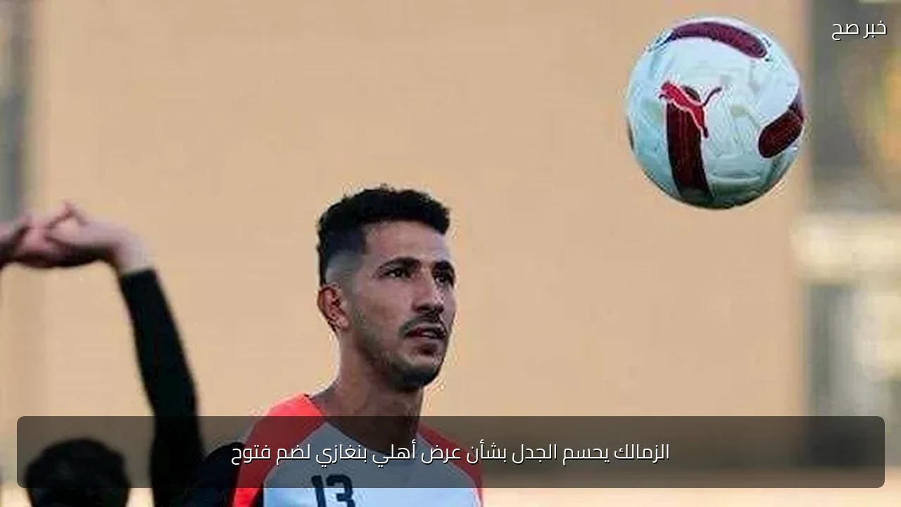 الزمالك يحسم الجدل بشأن عرض أهلي بنغازي لضم فتوح
