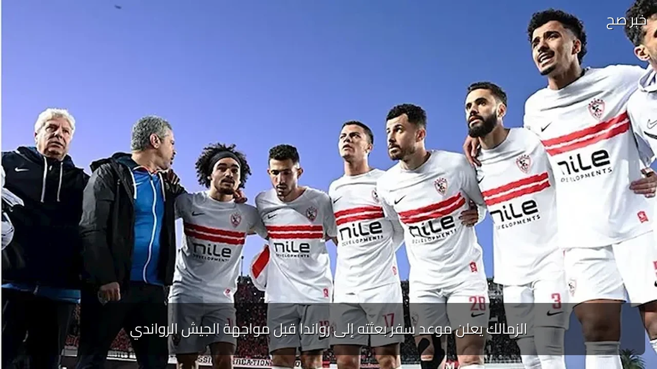 الزمالك يعلن موعد سفر بعثته إلى رواندا قبل مواجهة الجيش الرواندي