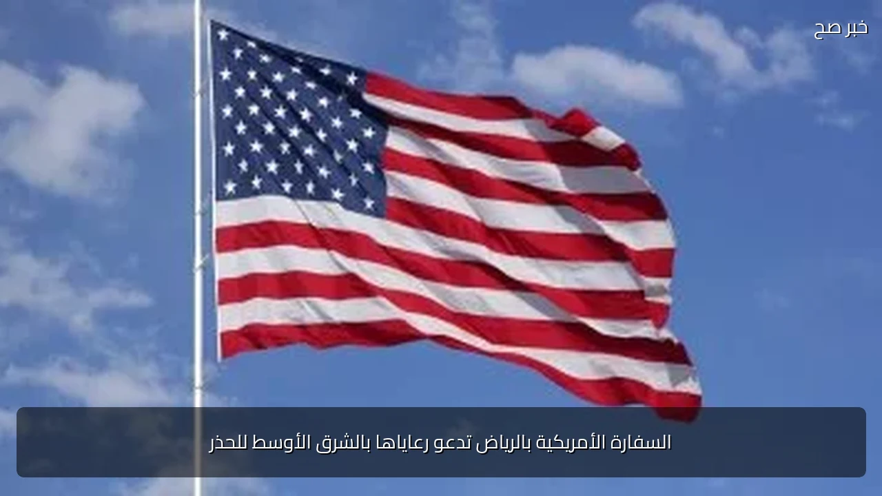 السفارة الأمريكية بالرياض تدعو رعاياها بالشرق الأوسط للحذر
