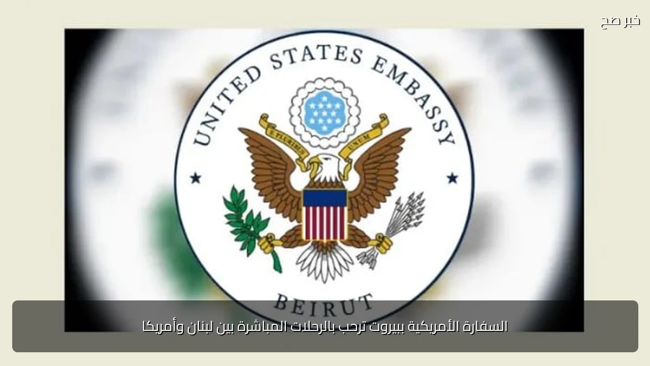 السفارة الأمريكية ببيروت ترحب بالرحلات المباشرة بين لبنان وأمريكا