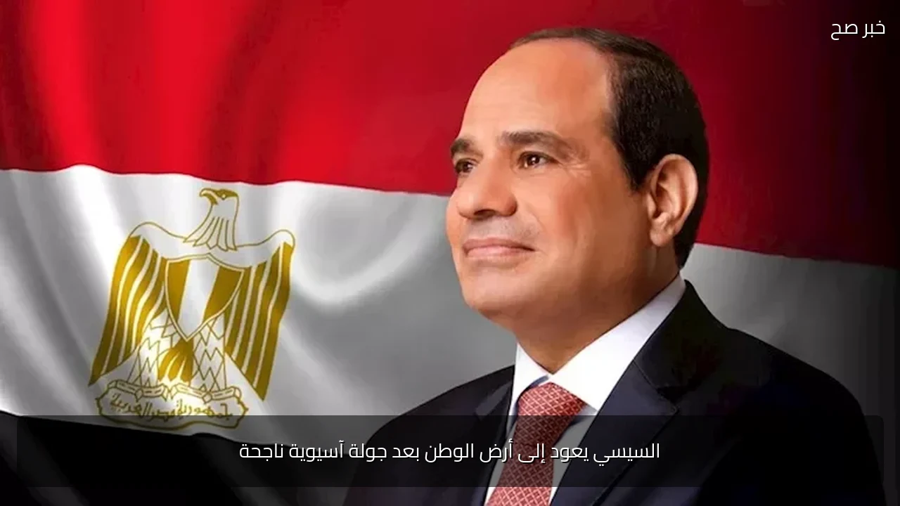 السيسي يعود إلى أرض الوطن بعد جولة آسيوية ناجحة