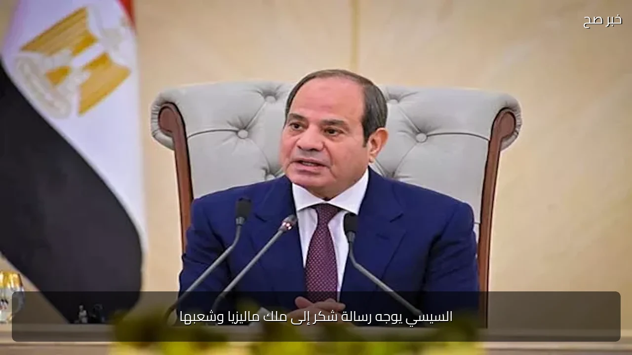 السيسي يوجه رسالة شكر إلى ملك ماليزيا وشعبها