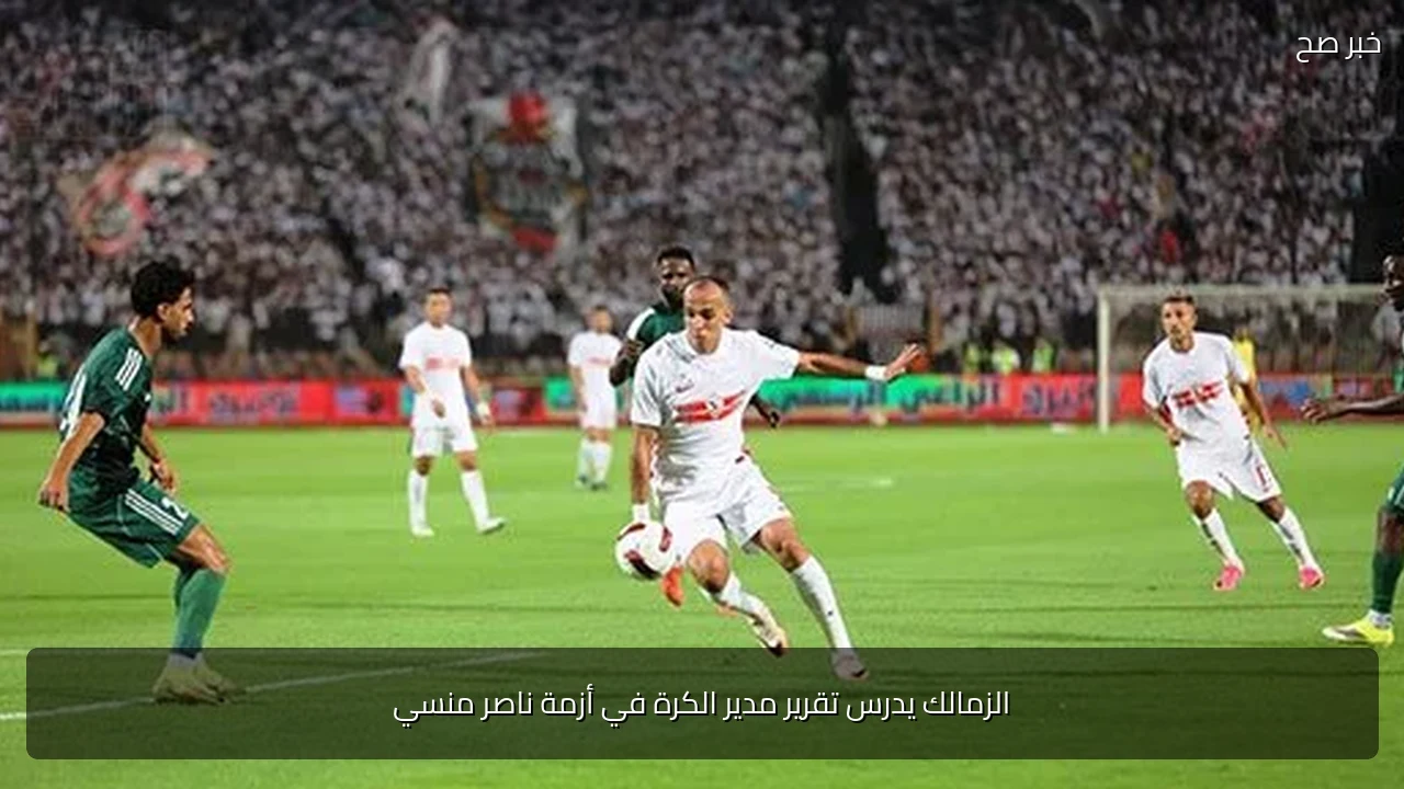 الزمالك يدرس تقرير مدير الكرة في أزمة ناصر منسي