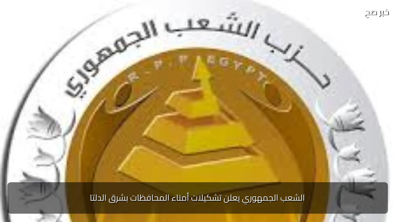 الشعب الجمهوري يعلن تشكيلات أمناء المحافظات بشرق الدلتا